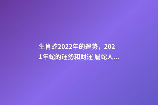 生肖蛇2022年的運勢，2021年蛇的運勢和財運 屬蛇人2022年全年運，2021年屬蛇人全年運勢、運程及每月運程如何？-第1張-觀點-玄機派